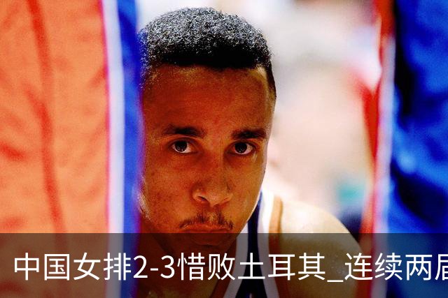中国女排2-3惜败土耳其 连续两届奥运会无缘4强